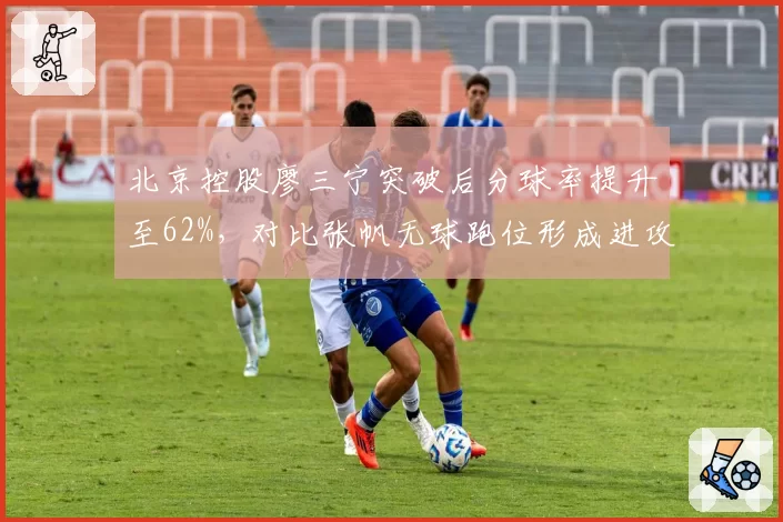 北京控股廖三宁突破后分球率提升至62%，对比张帆无球跑位形成进攻双核雏形