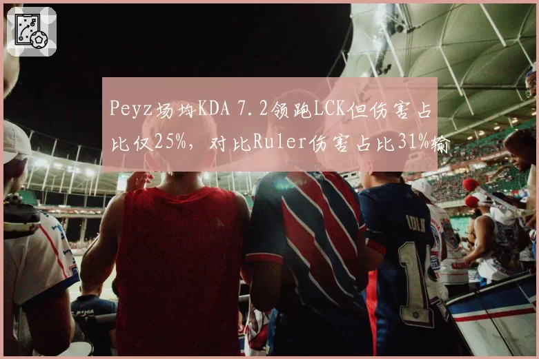 Peyz场均KDA 7.2领跑LCK但伤害占比仅25%,对比Ruler伤害占比31%输出效率存疑