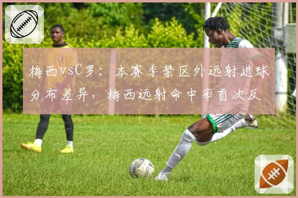 梅西vsC罗：本赛季禁区外远射进球分布差异，梅西远射命中率首次反超C罗