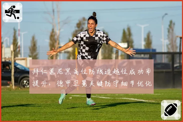 拜仁慕尼黑高位防线造越位成功率提升，德甲卫冕关键防守细节优化