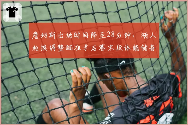 詹姆斯出场时间降至28分钟，湖人轮换调整瞄准季后赛末段体能储备