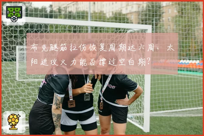 布克腿筋拉伤恢复周期达六周,太阳进攻火力能否撑过空白期?